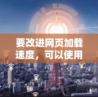 要改进网页加载速度，可以使用一些高效的加速器网页插件。以下是几种常见的插件和优化方法