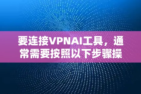 要连接VPNAI工具,通常需要按照以下步骤操作 要连接VPNAI工具,通常需要按照以下步骤操作