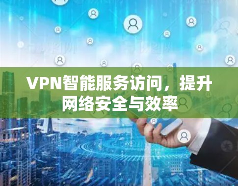 VPN智能服务访问,提升网络安全与效率 VPN智能服务访问,提升网络安全与效率