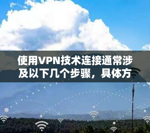 使用VPN技术连接通常涉及以下几个步骤，具体方法取决于你选择的VPN类型和提供商。以下是一些常见的VPN连接方法