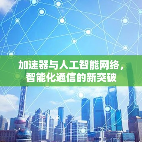 加速器与人工智能网络,智能化通信的新突破 加速器与人工智能网络,智能化通信的新突破