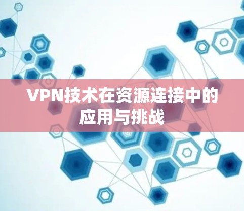 VPN技术在资源连接中的应用与挑战 VPN技术在资源连接中的应用与挑战
