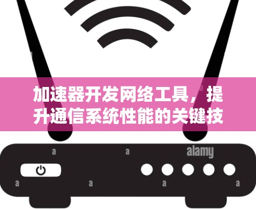 加速器开发网络工具,提升通信系统性能的关键技术 加速器开发网络工具,提升通信系统性能的关键技术