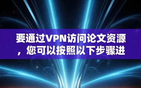要通过VPN访问论文资源,您可以按照以下步骤进行操作 要通过VPN访问论文资源,您可以按照以下步骤进行操作