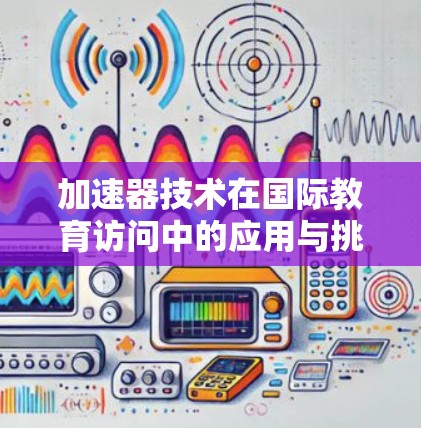 加速器技术在国际教育访问中的应用与挑战 加速器技术在国际教育访问中的应用与挑战