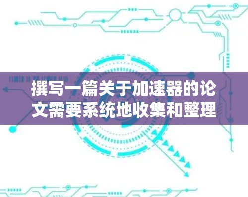 撰写一篇关于加速器的论文需要系统地收集和整理信息,确保内容准确且逻辑清晰。以下是论文结构和内容的建议 撰写一篇关于加速器的论文需要系统地收集和整理信息,确保内容准确且逻辑清晰。以下是论文结构和内容的建议