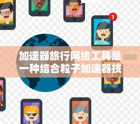 加速器旅行网络工具是一种结合粒子加速器技术和网络技术的工具，旨在为旅行者提供快速跨星系移动的可能性。以下是对该工具的详细分析