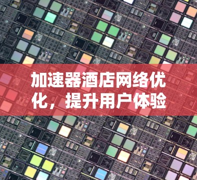 加速器酒店网络优化,提升用户体验与资源利用率 加速器酒店网络优化,提升用户体验与资源利用率