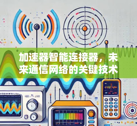加速器智能连接器,未来通信网络的关键技术 加速器智能连接器,未来通信网络的关键技术