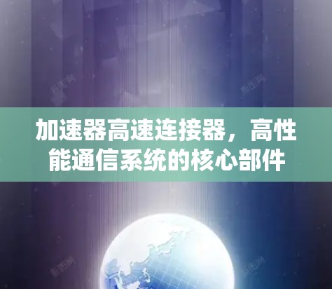 加速器高速连接器,高性能通信系统的核心部件 加速器高速连接器,高性能通信系统的核心部件