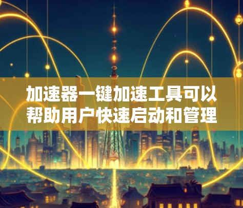 加速器一键加速工具可以帮助用户快速启动和管理加速器功能，简化操作流程，提高效率。以下是使用该工具的分步指南