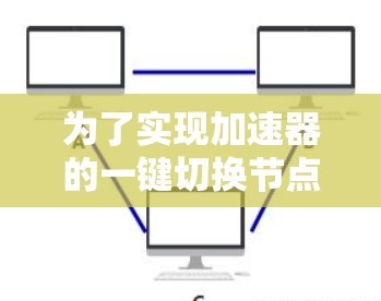 为了实现加速器的一键切换节点功能,可以按照以下步骤进行 为了实现加速器的一键切换节点功能,可以按照以下步骤进行