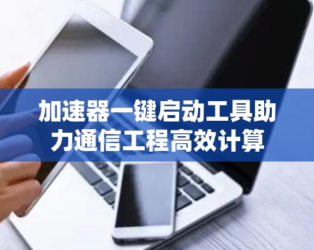 加速器一键启动工具助力通信工程高效计算 加速器一键启动工具助力通信工程高效计算