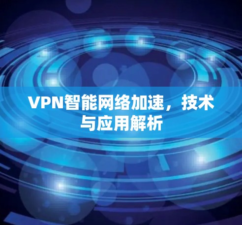VPN智能网络加速,技术与应用解析 VPN智能网络加速,技术与应用解析