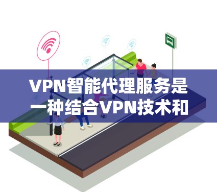 VPN智能代理服务是一种结合VPN技术和智能化功能的网络服务,旨在提供更高效、更安全的网络连接体验。以下是对VPN智能代理服务的详细分析和总结 VPN智能代理服务是一种结合VPN技术和智能化功能的网络服务,旨在提供更高效、更安全的网络连接体验。以下是对VPN智能代理服务的详细分析和总结