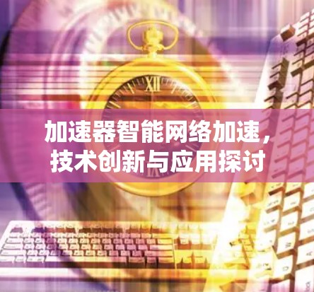 加速器智能网络加速,技术创新与应用探讨 加速器智能网络加速,技术创新与应用探讨