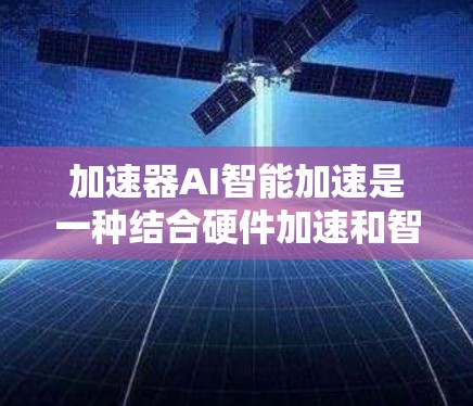 加速器AI智能加速是一种结合硬件加速和智能化技术的解决方案，旨在提升AI模型的计算效率和推理速度。以下是对这一概念的详细分析和总结