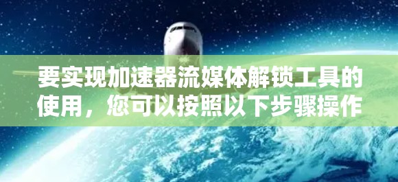 要实现加速器流媒体解锁工具的使用，您可以按照以下步骤操作