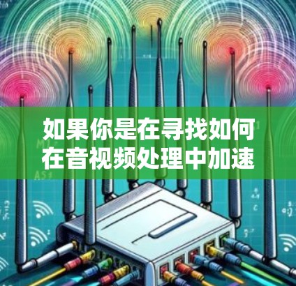 如果你是在寻找如何在音视频处理中加速服务，以下是一些可能的方法和工具，可以帮助你实现影音加速服务