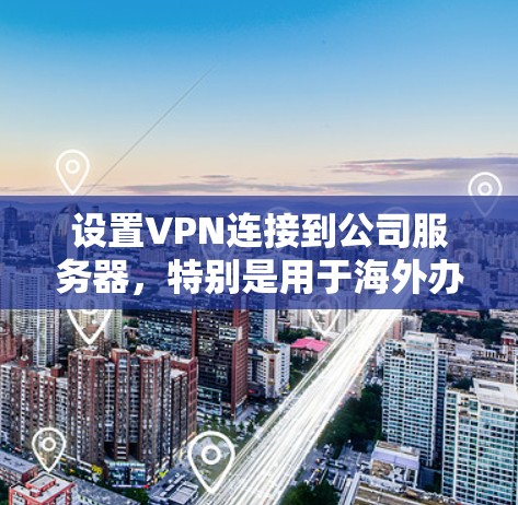 设置VPN连接到公司服务器，特别是用于海外办公，需要按照以下步骤进行