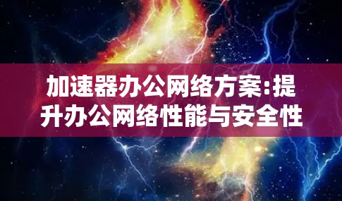 加速器办公网络方案:提升办公网络性能与安全性 加速器办公网络方案:提升办公网络性能与安全性