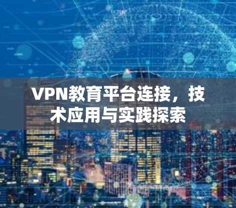 VPN教育平台连接,技术应用与实践探索 VPN教育平台连接,技术应用与实践探索