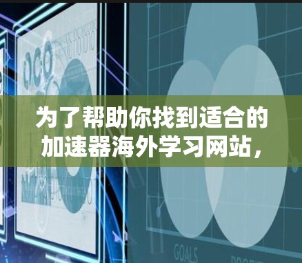 为了帮助你找到适合的加速器海外学习网站,以下是一个结构化的分析和建议 为了帮助你找到适合的加速器海外学习网站,以下是一个结构化的分析和建议