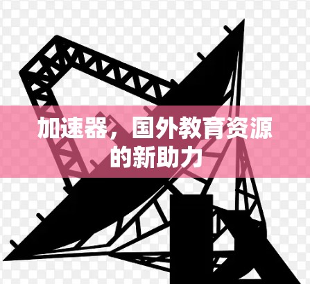 加速器,国外教育资源的新助力 加速器,国外教育资源的新助力