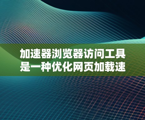 加速器浏览器访问工具是一种优化网页加载速度的技术,通过多种方法提升用户体验。以下是对加速器工具的详细分析和使用建议 加速器浏览器访问工具是一种优化网页加载速度的技术,通过多种方法提升用户体验。以下是对加速器工具的详细分析和使用建议
