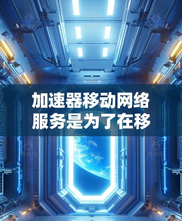 加速器移动网络服务是为了在移动网络环境中优化数据传输，提高性能和用户体验而设计的技术。以下是对加速器移动网络服务的详细分析和总结
