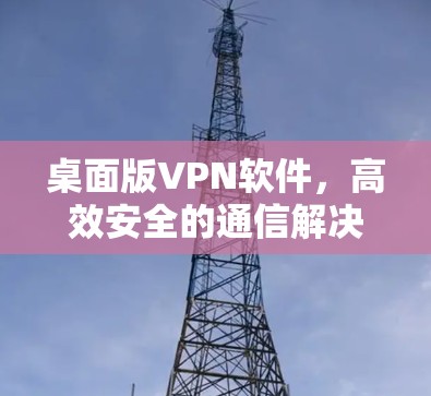 桌面版VPN软件,高效安全的通信解决方案 桌面版VPN软件,高效安全的通信解决方案