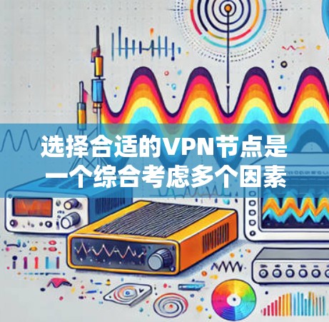 选择合适的VPN节点是一个综合考虑多个因素的过程,以下是根据您的需求总结的建议步骤 选择合适的VPN节点是一个综合考虑多个因素的过程,以下是根据您的需求总结的建议步骤