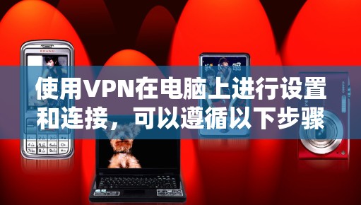 使用VPN在电脑上进行设置和连接,可以遵循以下步骤 使用VPN在电脑上进行设置和连接,可以遵循以下步骤