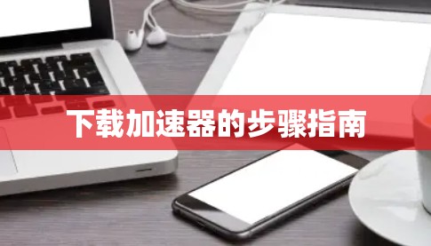 下载加速器的步骤指南 下载加速器的步骤指南
