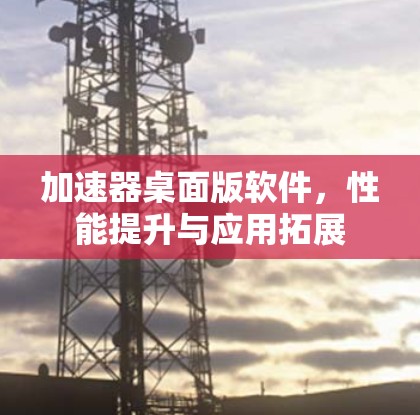 加速器桌面版软件,性能提升与应用拓展 加速器桌面版软件,性能提升与应用拓展