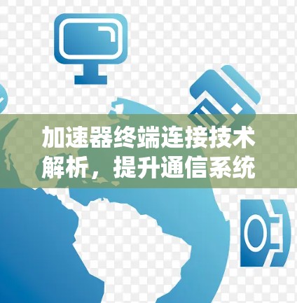 加速器终端连接技术解析,提升通信系统性能的关键方案 加速器终端连接技术解析,提升通信系统性能的关键方案