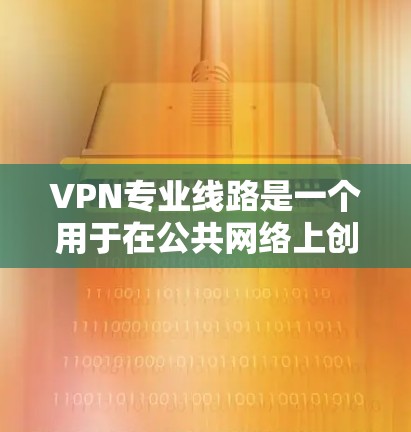 VPN专业线路是一个用于在公共网络上创建安全通道的技术,允许多个用户安全地访问内部网络。以下是对VPN专业线路的详细分析 VPN专业线路是一个用于在公共网络上创建安全通道的技术,允许多个用户安全地访问内部网络。以下是对VPN专业线路的详细分析