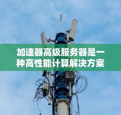 加速器高级服务器是一种高性能计算解决方案,专为处理计算密集型和数据密集型任务而设计。以下是对加速器高级服务器的详细分析 加速器高级服务器是一种高性能计算解决方案,专为处理计算密集型和数据密集型任务而设计。以下是对加速器高级服务器的详细分析
