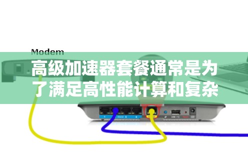 高级加速器套餐通常是为了满足高性能计算和复杂应用需求而设计的,它们在性能、功能和能效上都有显著提升,适用于需要高性能加速的用户。以下是关于高级加速器套餐的详细分析 高级加速器套餐通常是为了满足高性能计算和复杂应用需求而设计的,它们在性能、功能和能效上都有显著提升,适用于需要高性能加速的用户。以下是关于高级加速器套餐的详细分析