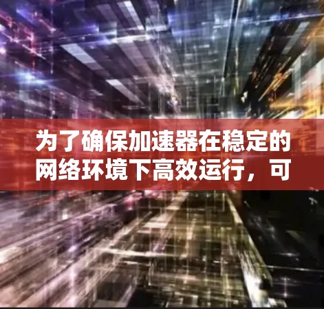 为了确保加速器在稳定的网络环境下高效运行，可以从以下几个方面进行优化和管理