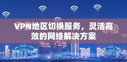 VPN地区切换服务,灵活高效的网络解决方案 VPN地区切换服务,灵活高效的网络解决方案