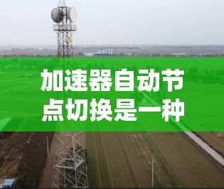 加速器自动节点切换是一种高效的数据传输技术,通过动态调整节点选择来优化传输性能。以下是对该技术的详细总结 加速器自动节点切换是一种高效的数据传输技术,通过动态调整节点选择来优化传输性能。以下是对该技术的详细总结
