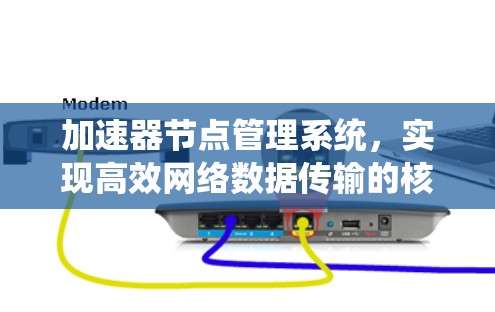 加速器节点管理系统,实现高效网络数据传输的核心技术 加速器节点管理系统,实现高效网络数据传输的核心技术