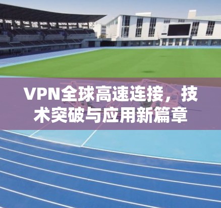 VPN全球高速连接,技术突破与应用新篇章 VPN全球高速连接,技术突破与应用新篇章