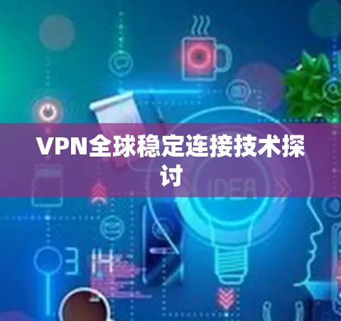 VPN全球稳定连接技术探讨 VPN全球稳定连接技术探讨