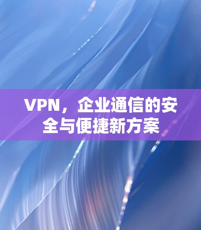 VPN,企业通信的安全与便捷新方案 VPN,企业通信的安全与便捷新方案