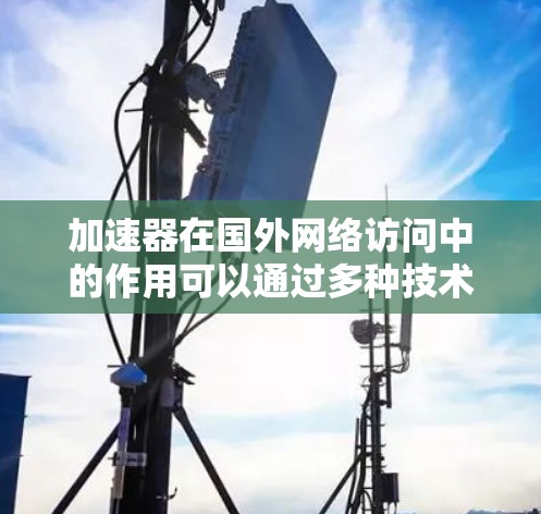 加速器在国外网络访问中的作用可以通过多种技术手段来实现,以下是其主要作用和具体措施 加速器在国外网络访问中的作用可以通过多种技术手段来实现,以下是其主要作用和具体措施