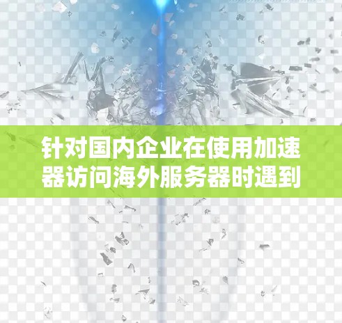 针对国内企业在使用加速器访问海外服务器时遇到的网络速度慢的问题，可以采用以下分步解决方案