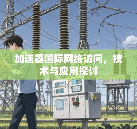加速器国际网络访问,技术与应用探讨 加速器国际网络访问,技术与应用探讨