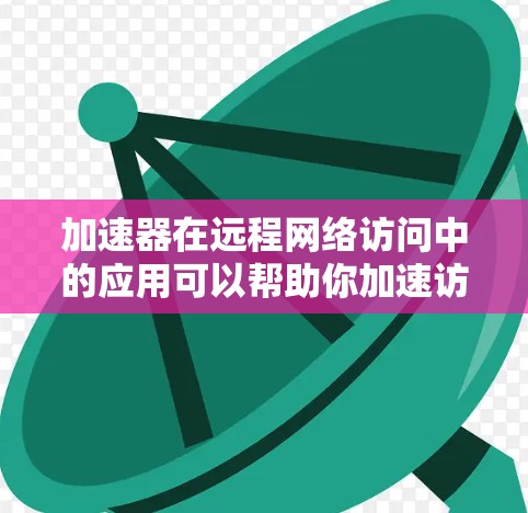 加速器在远程网络访问中的应用可以帮助你加速访问速度、降低延迟和带宽消耗。以下是一些常见的方法和配置步骤，帮助你优化加速器的远程网络访问体验